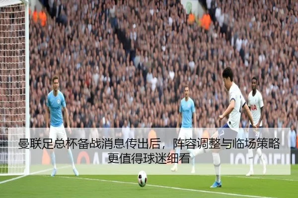 曼联足总杯备战消息传出后，阵容调整与临场策略更值得球迷细看 - c7yule