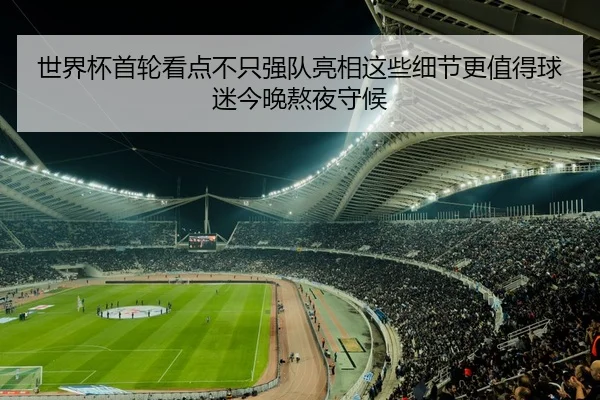 世界杯首轮看点不只强队亮相这些细节更值得球迷今晚熬夜守候 - c7yule