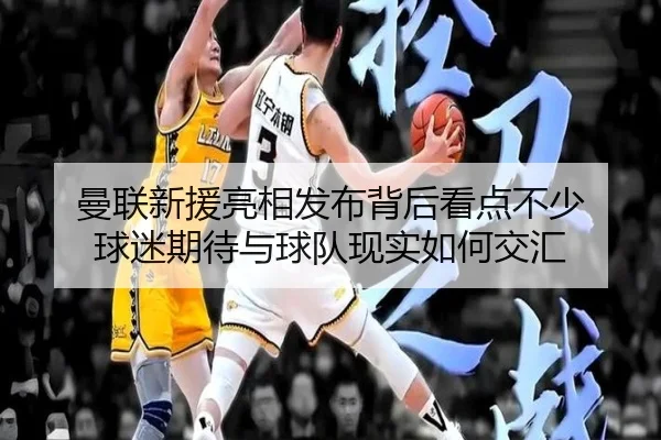 曼联新援亮相发布背后看点不少 球迷期待与球队现实如何交汇 | c7yule